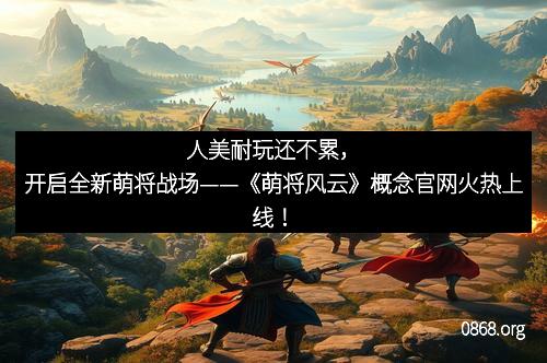 人美耐玩还不累，开启全新萌将战场——《萌将风云》概念官网火热上线！