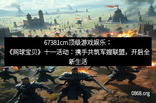 67381cm顶级游戏娱乐：《网球宝贝》十一活动：携手共筑军嫂联盟，开启全新生活篇章