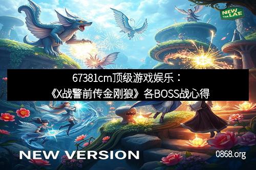 67381cm顶级游戏娱乐：《X战警前传金刚狼》各BOSS战心得